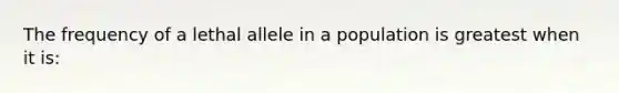 The frequency of a lethal allele in a population is greatest when it is: