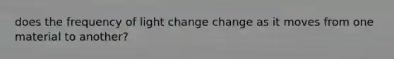 does the frequency of light change change as it moves from one material to another?