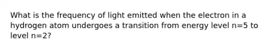 What is the frequency of light emitted when the electron in a hydrogen atom undergoes a transition from energy level n=5 to level n=2?