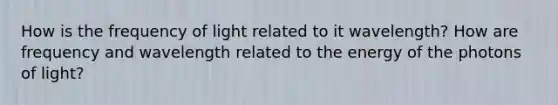 How is the frequency of light related to it wavelength? How are frequency and wavelength related to the energy of the photons of light?