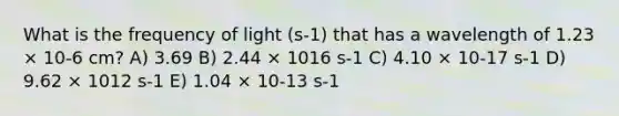 What is the frequency of light (s-1) that has a wavelength of 1.23 × 10-6 cm? A) 3.69 B) 2.44 × 1016 s-1 C) 4.10 × 10-17 s-1 D) 9.62 × 1012 s-1 E) 1.04 × 10-13 s-1