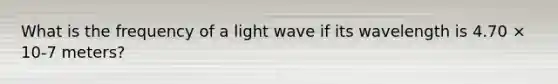 What is the frequency of a light wave if its wavelength is 4.70 × 10-7 meters?