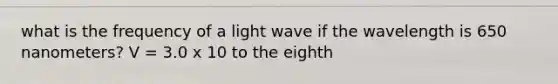 what is the frequency of a light wave if the wavelength is 650 nanometers? V = 3.0 x 10 to the eighth