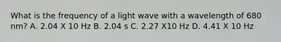 What is the frequency of a light wave with a wavelength of 680 nm? A. 2.04 X 10 Hz B. 2.04 s C. 2.27 X10 Hz D. 4.41 X 10 Hz