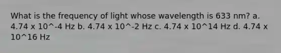 What is the frequency of light whose wavelength is 633 nm? a. 4.74 x 10^-4 Hz b. 4.74 x 10^-2 Hz c. 4.74 x 10^14 Hz d. 4.74 x 10^16 Hz