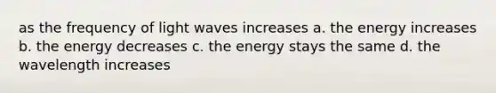 as the frequency of light waves increases a. the energy increases b. the energy decreases c. the energy stays the same d. the wavelength increases