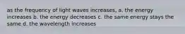 as the frequency of light waves increases, a. the energy increases b. the energy decreases c. the same energy stays the same d. the wavelength increases