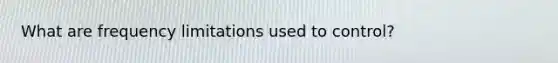What are frequency limitations used to control?