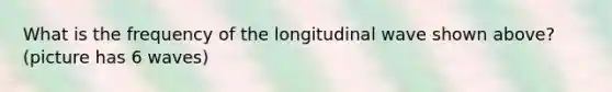 What is the frequency of the longitudinal wave shown above?(picture has 6 waves)