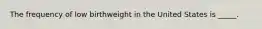 The frequency of low birthweight in the United States is _____.