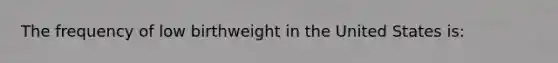 The frequency of low birthweight in the United States is: