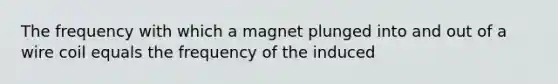 The frequency with which a magnet plunged into and out of a wire coil equals the frequency of the induced