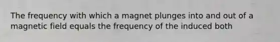 The frequency with which a magnet plunges into and out of a magnetic field equals the frequency of the induced both