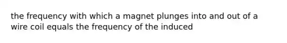 the frequency with which a magnet plunges into and out of a wire coil equals the frequency of the induced