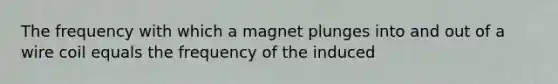 The frequency with which a magnet plunges into and out of a wire coil equals the frequency of the induced