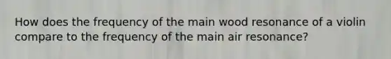 How does the frequency of the main wood resonance of a violin compare to the frequency of the main air resonance?