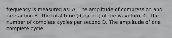 frequency is measured as: A. The amplitude of compression and rarefaction B. The total time (duration) of the waveform C. The number of complete cycles per second D. The amplitude of one complete cycle