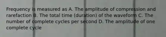 Frequency is measured as A. The amplitude of compression and rarefaction B. The total time (duration) of the waveform C. The number of complete cycles per second D. The amplitude of one complete cycle