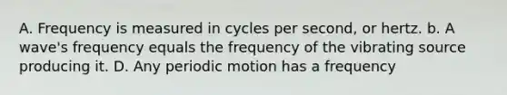 A. Frequency is measured in cycles per second, or hertz. b. A wave's frequency equals the frequency of the vibrating source producing it. D. Any periodic motion has a frequency