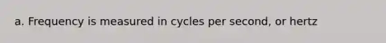 a. Frequency is measured in cycles per second, or hertz