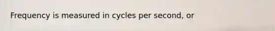 Frequency is measured in cycles per second, or