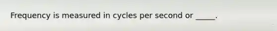 Frequency is measured in cycles per second or _____.