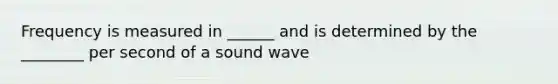 Frequency is measured in ______ and is determined by the ________ per second of a sound wave