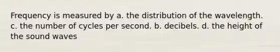 Frequency is measured by a. the distribution of the wavelength. c. the number of cycles per second. b. decibels. d. the height of the sound waves