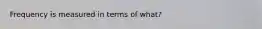 Frequency is measured in terms of what?