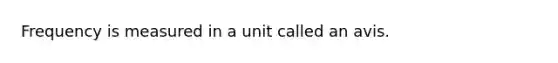 Frequency is measured in a unit called an avis.