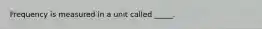 Frequency is measured in a unit called _____.
