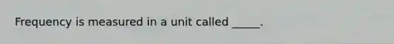 Frequency is measured in a unit called _____.