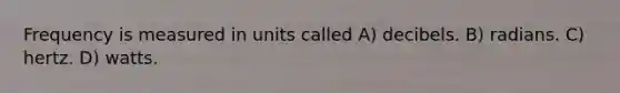 Frequency is measured in units called A) decibels. B) radians. C) hertz. D) watts.