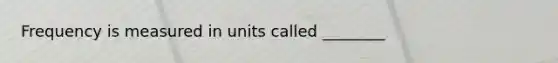 Frequency is measured in units called ________