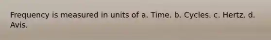 Frequency is measured in units of a. Time. b. Cycles. c. Hertz. d. Avis.