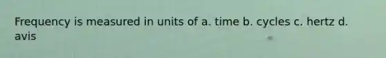 Frequency is measured in units of a. time b. cycles c. hertz d. avis