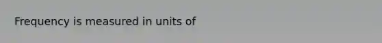 Frequency is measured in units of