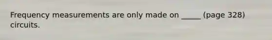 Frequency measurements are only made on _____ (page 328) circuits.