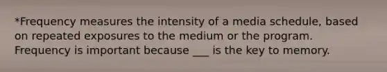 *Frequency measures the intensity of a media schedule, based on repeated exposures to the medium or the program. Frequency is important because ___ is the key to memory.