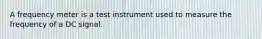 A frequency meter is a test instrument used to measure the frequency of a DC signal.