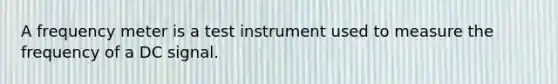 A frequency meter is a test instrument used to measure the frequency of a DC signal.