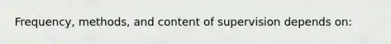 Frequency, methods, and content of supervision depends on: