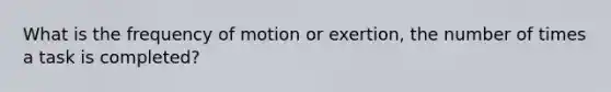 What is the frequency of motion or exertion, the number of times a task is completed?