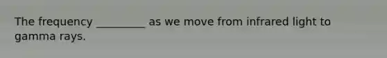 The frequency _________ as we move from infrared light to gamma rays.