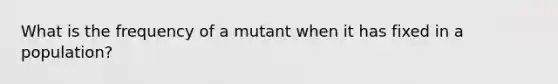 What is the frequency of a mutant when it has fixed in a population?