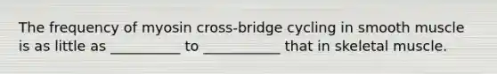 The frequency of myosin cross-bridge cycling in smooth muscle is as little as __________ to ___________ that in skeletal muscle.