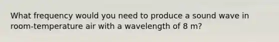 What frequency would you need to produce a sound wave in room-temperature air with a wavelength of 8 m?