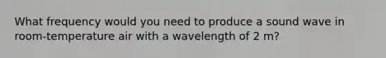 What frequency would you need to produce a sound wave in room-temperature air with a wavelength of 2 m?