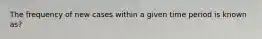 The frequency of new cases within a given time period is known as?