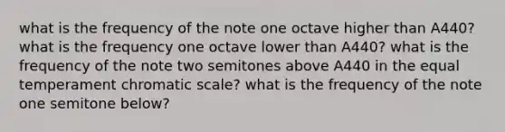 what is the frequency of the note one octave higher than A440? what is the frequency one octave lower than A440? what is the frequency of the note two semitones above A440 in the equal temperament chromatic scale? what is the frequency of the note one semitone below?